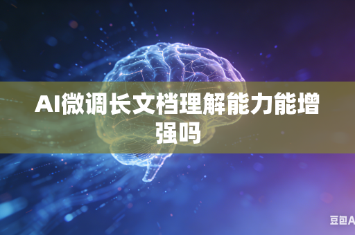 AI微调长文档理解能力能增强吗
