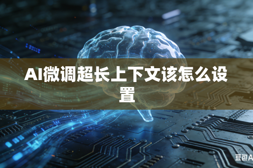 AI微调超长上下文该怎么设置