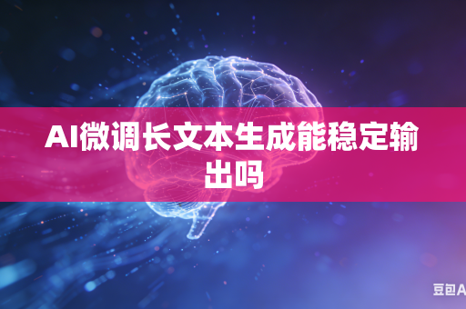 AI微调长文本生成能稳定输出吗