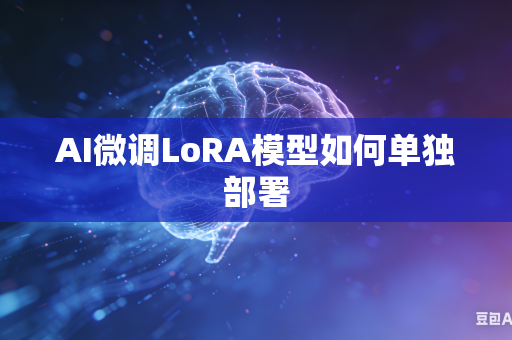 AI微调LoRA模型如何单独部署