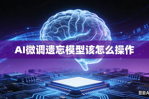 AI微调遗忘模型该怎么操作