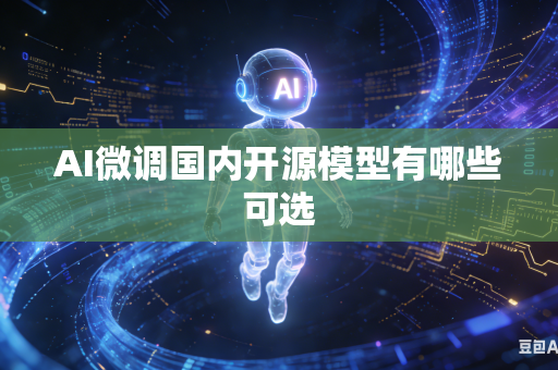 AI微调国内开源模型有哪些可选