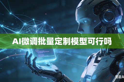 AI微调批量定制模型可行吗-第1张图片-AI优尚网