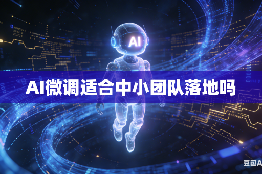 AI微调适合中小团队落地吗-第1张图片-AI优尚网