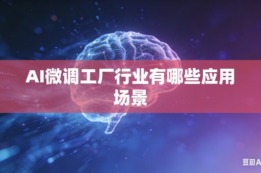 AI微调工厂行业有哪些应用场景