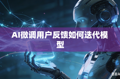 AI微调用户反馈如何迭代模型