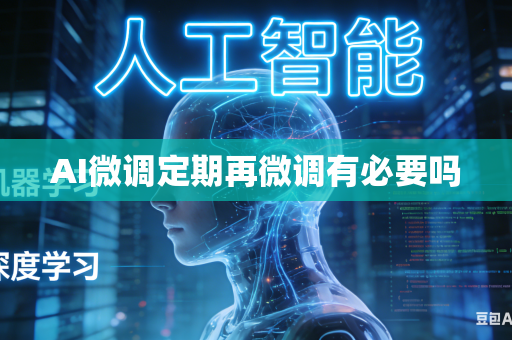 AI微调定期再微调有必要吗