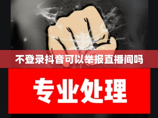 不登录抖音可以举报直播间吗