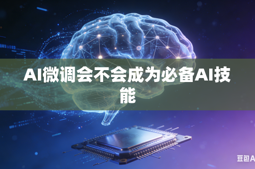 AI微调会不会成为必备AI技能