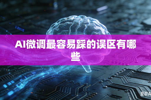 AI微调最容易踩的误区有哪些