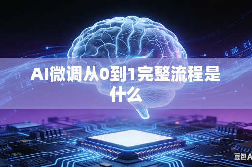 AI微调从0到1完整流程是什么