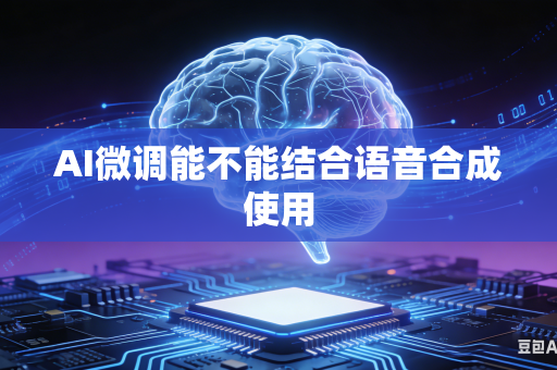 AI微调能不能结合语音合成使用