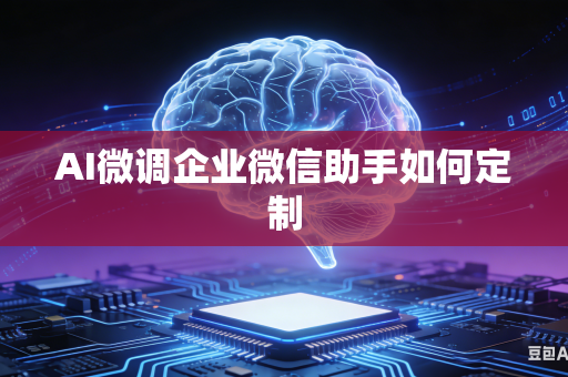 AI微调企业微信助手如何定制