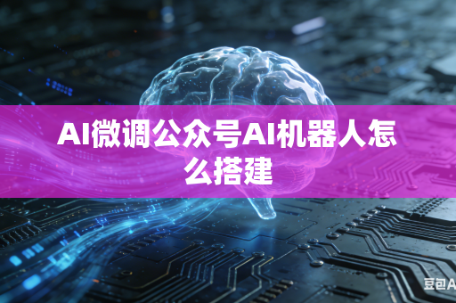 AI微调公众号AI机器人怎么搭建