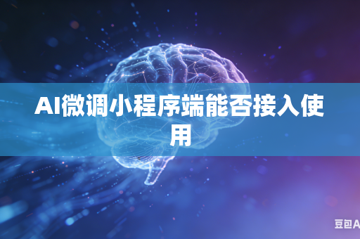 AI微调小程序端能否接入使用