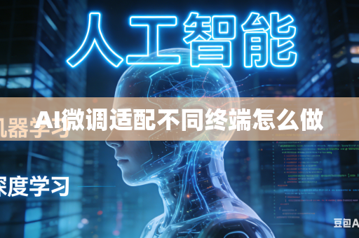 AI微调适配不同终端怎么做