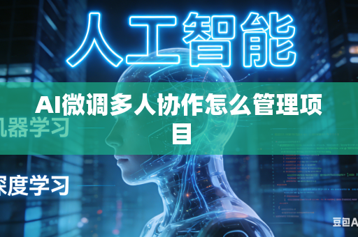 AI微调多人协作怎么管理项目