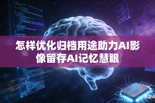 怎样优化归档用途助力AI影像留存AI记忆慧眼