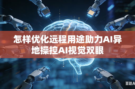 怎样优化远程用途助力AI异地操控AI视觉双眼