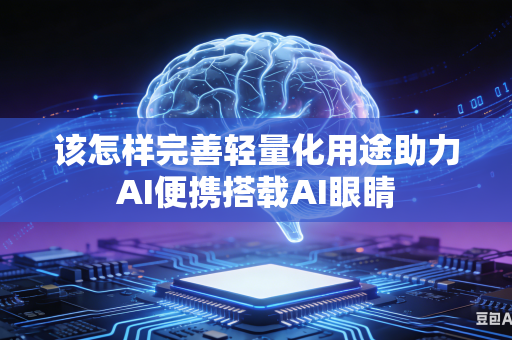 该怎样完善轻量化用途助力AI便携搭载AI眼睛