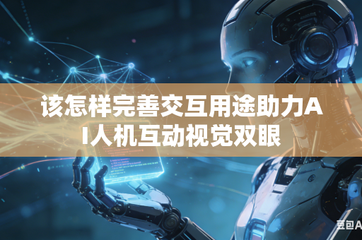 该怎样完善交互用途助力AI人机互动视觉双眼