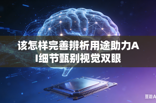 该怎样完善辨析用途助力AI细节甄别视觉双眼-第1张图片-AI优尚网