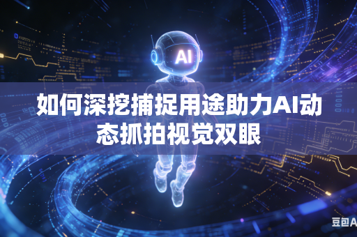 如何深挖捕捉用途助力AI动态抓拍视觉双眼-第1张图片-AI优尚网