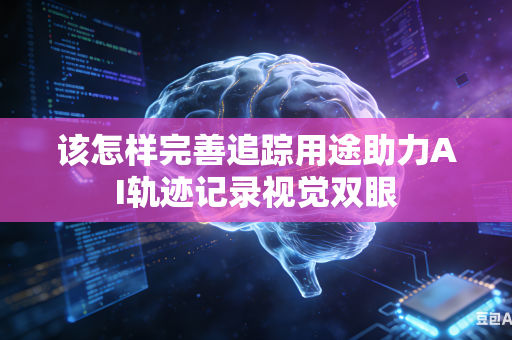 该怎样完善追踪用途助力AI轨迹记录视觉双眼-第1张图片-AI优尚网