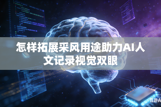怎样拓展采风用途助力AI人文记录视觉双眼-第1张图片-AI优尚网