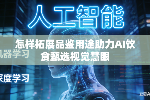 怎样拓展品鉴用途助力AI饮食甄选视觉慧眼