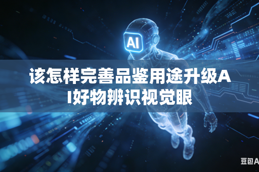 该怎样完善品鉴用途升级AI好物辨识视觉眼-第1张图片-AI优尚网 该怎样完善品鉴用途升级AI好物辨识视觉眼-第1张图片-AI优尚网