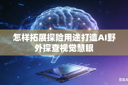 怎样拓展探险用途打造AI野外探查视觉慧眼-第1张图片-AI优尚网 怎样拓展探险用途打造AI野外探查视觉慧眼-第1张图片-AI优尚网