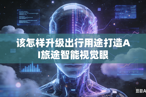 该怎样升级出行用途打造AI旅途智能视觉眼-第1张图片-AI优尚网 该怎样升级出行用途打造AI旅途智能视觉眼-第1张图片-AI优尚网