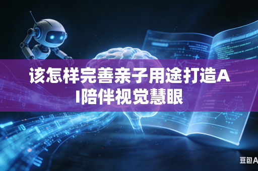 该怎样完善亲子用途打造AI陪伴视觉慧眼