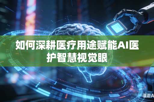 如何深耕医疗用途赋能AI医护智慧视觉眼-第1张图片-AI优尚网