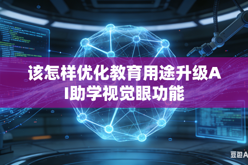 该怎样优化教育用途升级AI助学视觉眼功能-第1张图片-AI优尚网 该怎样优化教育用途升级AI助学视觉眼功能-第1张图片-AI优尚网