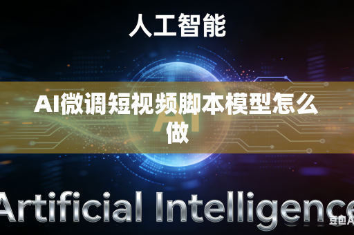 AI微调短视频脚本模型怎么做