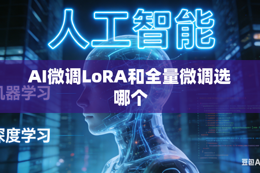 AI微调LoRA和全量微调选哪个