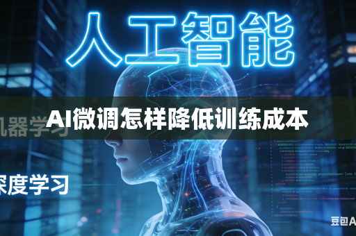 AI微调怎样降低训练成本-第1张图片-AI优尚网