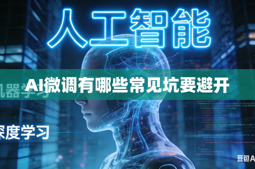 AI微调有哪些常见坑要避开-第1张图片-AI优尚网