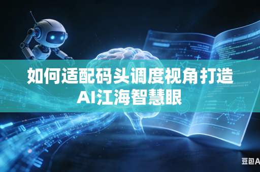 如何适配码头调度视角打造AI江海智慧眼-第1张图片-AI优尚网