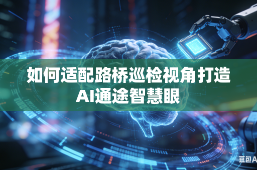 如何适配路桥巡检视角打造AI通途智慧眼-第1张图片-AI优尚网