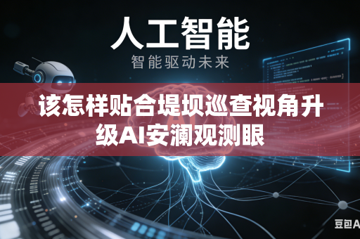 该怎样贴合堤坝巡查视角升级AI安澜观测眼-第1张图片-AI优尚网 该怎样贴合堤坝巡查视角升级AI安澜观测眼-第1张图片-AI优尚网