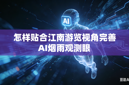怎样贴合江南游览视角完善AI烟雨观测眼-第1张图片-AI优尚网
