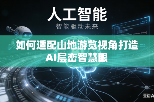 如何适配山地游览视角打造AI层峦智慧眼-第1张图片-AI优尚网 如何适配山地游览视角打造AI层峦智慧眼-第1张图片-AI优尚网