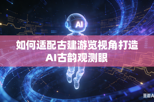 如何适配古建游览视角打造AI古韵观测眼