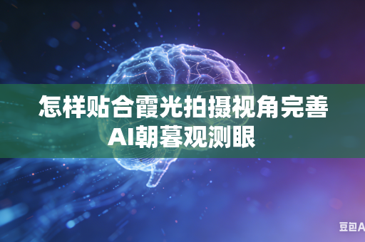 怎样贴合霞光拍摄视角完善AI朝暮观测眼-第1张图片-AI优尚网