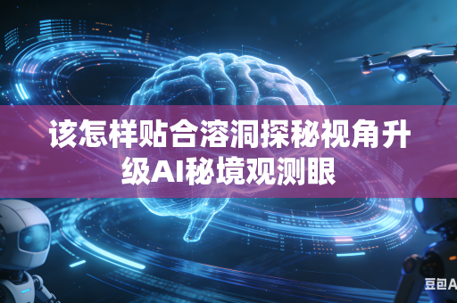 该怎样贴合溶洞探秘视角升级AI秘境观测眼