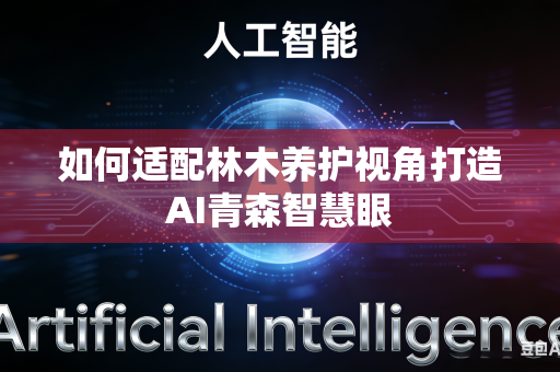 如何适配林木养护视角打造AI青森智慧眼-第1张图片-AI优尚网