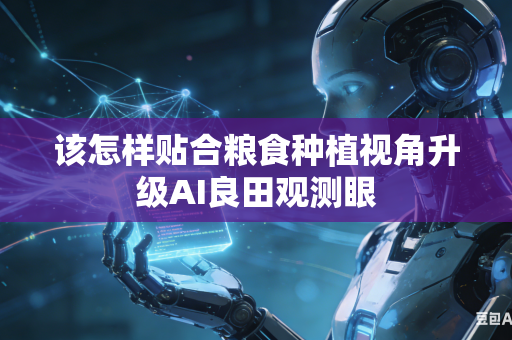 该怎样贴合粮食种植视角升级AI良田观测眼-第1张图片-AI优尚网 该怎样贴合粮食种植视角升级AI良田观测眼-第1张图片-AI优尚网